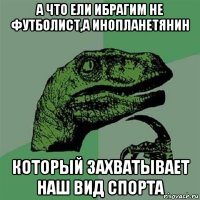 А что ели ибрагим не футболист,а инопланетянин который захватывает наш вид спорта