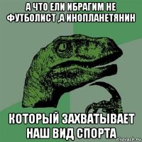 А что ели ибрагим не футболист ,а инопланетянин который захватывает наш вид спорта