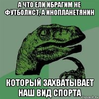 А что ели ибрагим не футболист, а инопланетянин который захватывает наш вид спорта