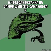 а что,если оксанка на самом деле это сама анька ? 