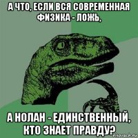 а что, если вся современная физика - ложь, а нолан - единственный, кто знает правду?