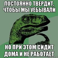 постоянно твердит, чтобы мы уебывали но при этом сидит дома и не работает