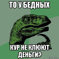 то у бедных кур не клюют деньги?