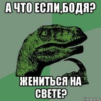 а что если,бодя? жениться на свете?