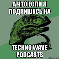 а что если я подпишусь на techno wave podcasts