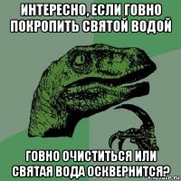 интересно, если говно покропить святой водой говно очиститься или святая вода осквернится?