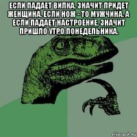 если падает вилка, значит придет женщина. если нож - то мужчина. а если падает настроение, значит пришло утро понедельника. 