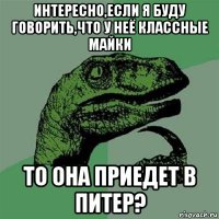 интересно,если я буду говорить,что у неё классные майки то она приедет в питер?