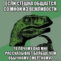 если стешка общается со мной из вежливости, то почему она мне рассказывает больше чем обычному смертному?