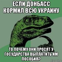 если донбасс кормил всю украину то почему они просят у государства выплатить им пособия?