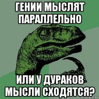 гении мыслят параллельно или у дураков мысли сходятся?