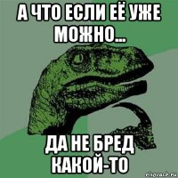 а что если её уже можно... да не бред какой-то