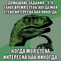 домашние задания - это такое время суток, когда моя стена интересна как никогда. когда моя стена интересна как никогда.