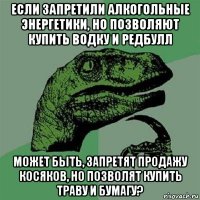 если запретили алкогольные энергетики, но позволяют купить водку и редбулл может быть, запретят продажу косяков, но позволят купить траву и бумагу?