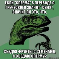 если "сперма" в переводе с греческого значит "семя", значит ли это, что, съедая фрукты с семенами, я съедаю сперму?