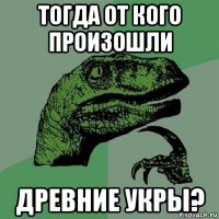 тогда от кого произошли древние укры?