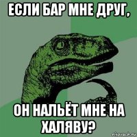 если бар мне друг, он нальёт мне на халяву?