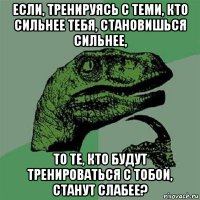 если, тренируясь с теми, кто сильнее тебя, становишься сильнее, то те, кто будут тренироваться с тобой, станут слабее?