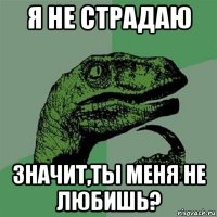 я не страдаю значит,ты меня не любишь?