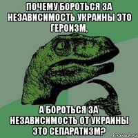 почему бороться за независимость украины это героизм, а бороться за независимость от украины это сепаратизм?