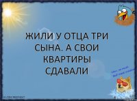 Жили у отца три сына. А свои квартиры сдавали