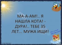 Ма-а-ам!.. Я нашла кота! - Дура!.. Тебе 35 лет... Мужа ищи!