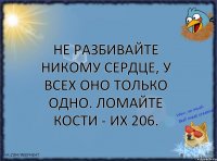 Не разбивайте никому сердце, у всех оно только одно. Ломайте кости - их 206.