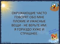 Окружающие часто говорят обо мне плохие и ужасные вещи - не верьте им: я гораздо хуже и страшнее.