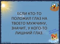 Если кто-то положил глаз на твоего мужчину, значит, у кого-то лишний глаз.