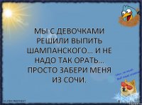 Мы с девочками решили выпить шампанского… И не надо так орать… Просто забери Меня из Сочи.