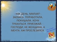 - Как день, милая? - Заебись. Поработала, покушала. Хочу трахаться. Приезжай. - Господи, не женщина, а мечта. Аж прослезился.