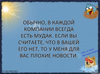 Обычно, в каждой компании всегда есть мудак. Если вы считаете, что в вашей его нет, то у меня для вас плохие новости.