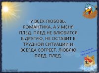 У всех любовь, романтика, а у меня плед. Плед не влюбится в другую, не оставит в трудной ситуации и всегда согреет. Люблю плед. Плед.