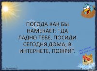 Погода как бы намекает: "Да ладно тебе, посиди сегодня дома, в интернете, пожри".