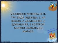 У каждого мужика есть три вида одежды: 1. На выход. 2. Домашняя. 3. Домашняя, в которой можно сходить до магаза.