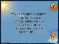 Так как лучшая защита — это нападение, опаздавший ученик вошел в класс с фразой: «Вы что тут охуели все?!"