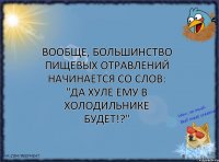 Вообще, большинство пищевых отравлений начинается со слов: "Да хуле ему в холодильнике будет!?"