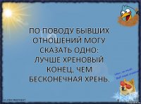 По поводу бывших отношений могу сказать одно: лучше хреновый конец, чем бесконечная хрень.