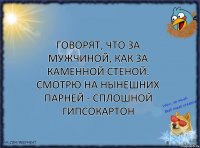 ГОВОРЯТ, ЧТО ЗА МУЖЧИНОЙ, КАК ЗА КАМЕННОЙ СТЕНОЙ. СМОТРЮ НА НЫНЕШНИХ ПАРНЕЙ - СПЛОШНОЙ ГИПСОКАРТОН