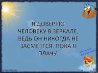 Я доверяю человеку в зеркале, ведь он никогда не засмеется, пока я плачу.