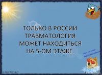 Только в России травматология может находиться на 5-ом этаже.