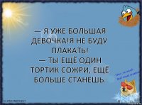 — Я уже большая девочка!Я не буду плакать!
— Ты ещё один тортик сожри, ещё больше станешь.