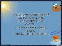 – А это точно специальный телефон для селфи?
– Да да фоткайся уже скорее.
– А почему он в форме ружья?
– Фоткайся тебе говорят!