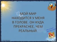 Мой мир находится у меня в голове. Он куда прекраснее, чем реальный.