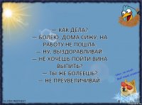 — Как дела?
— Болею, дома сижу, на работу не пошла.
— Ну, выздоравливай.
— Не хочешь пойти вина выпить?
— Ты же болеешь?
— Не преувеличивай.