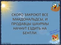 Скоро закроют все макдональдсы, и продавцы шаурмы начнут ездить на Бентли.