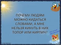 Почему людям можно кидаться словами, а мне нельзя кинуть в них топор или кирпич?