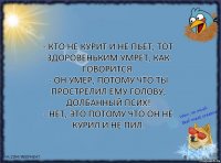 - Кто не курит и не пьет, тот здоровеньким умрет, как говорится.
- Он умер, потому что ты прострелил ему голову, долбанный псих!
- Нет, это потому что он не курил и не пил.