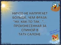 Ничто не напрягает больше, чем фраза: "Ну, как-то так...", - произнесённая за спиной в тату-салоне.