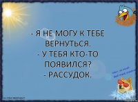 - Я не могу к тебе вернуться.
- У тебя кто-то появился?
- Рассудок.